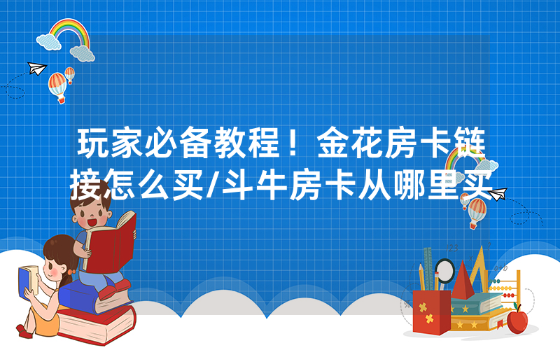 玩家必备教程！金花房卡链接怎么买/斗牛房卡从哪里买