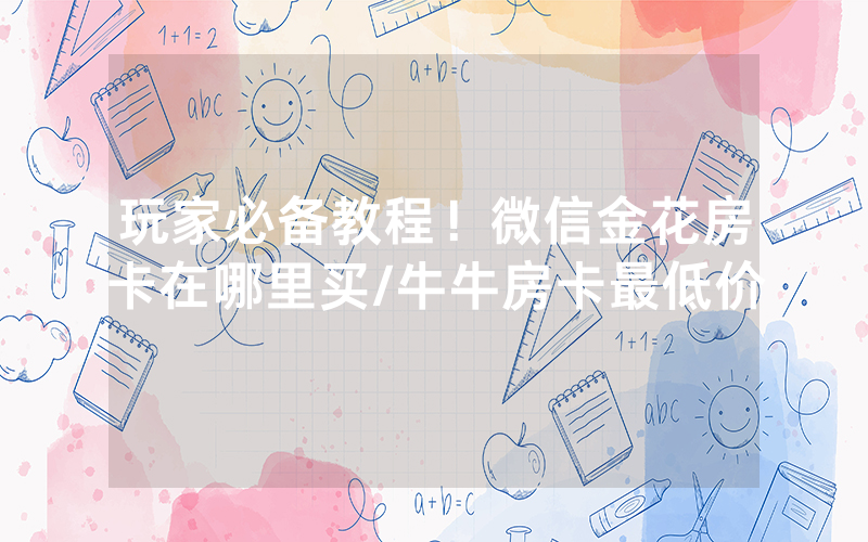 玩家必备教程！微信金花房卡在哪里买/牛牛房卡最低价