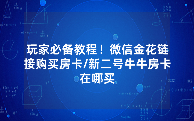 玩家必备教程！微信金花链接购买房卡/新二号牛牛房卡在哪买