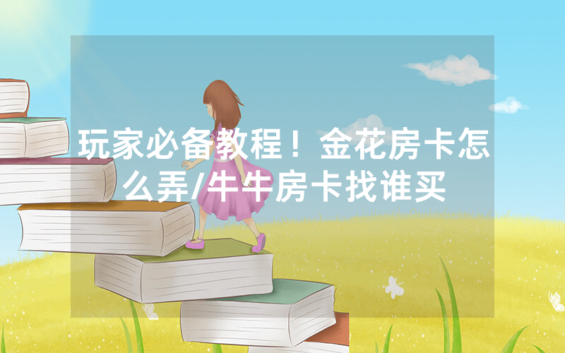 玩家必备教程！金花房卡怎么弄/牛牛房卡找谁买