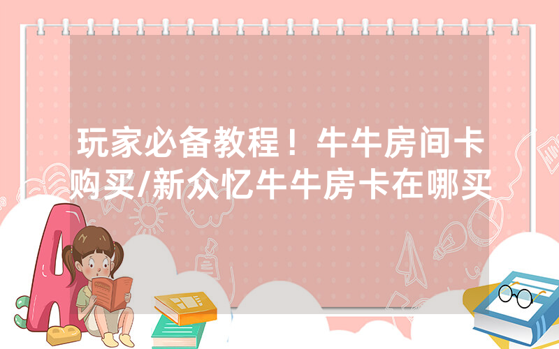 玩家必备教程！牛牛房间卡购买/新众忆牛牛房卡在哪买