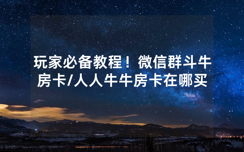 玩家必备教程！微信群斗牛房卡/人人牛牛房卡在哪买