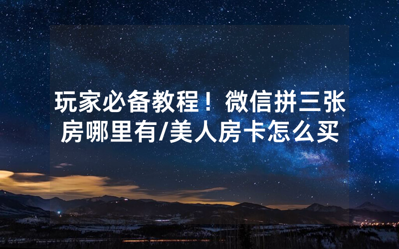 玩家必备教程！微信拼三张房哪里有/美人房卡怎么买