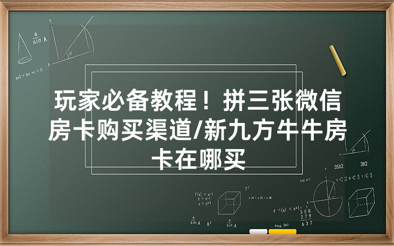 玩家必备教程！拼三张微信房卡购买渠道/新九方牛牛房卡在哪买