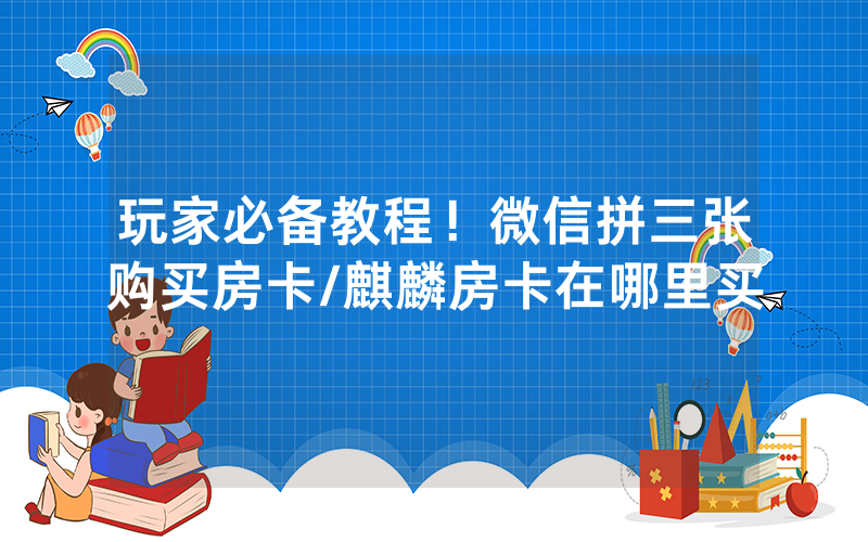 玩家必备教程！微信拼三张购买房卡/麒麟房卡在哪里买