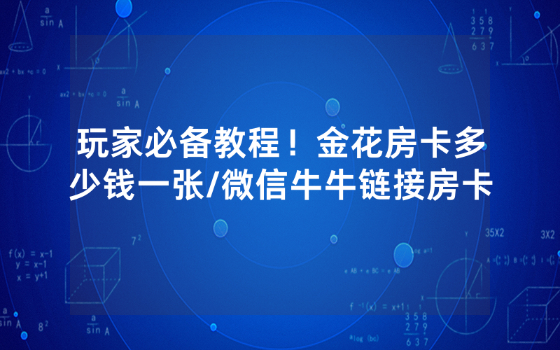 玩家必备教程！金花房卡多少钱一张/微信牛牛链接房卡