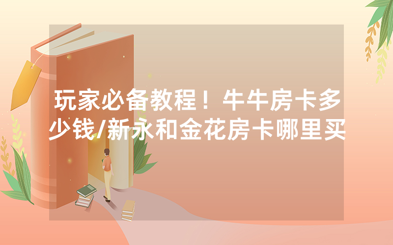 玩家必备教程！牛牛房卡多少钱/新永和金花房卡哪里买