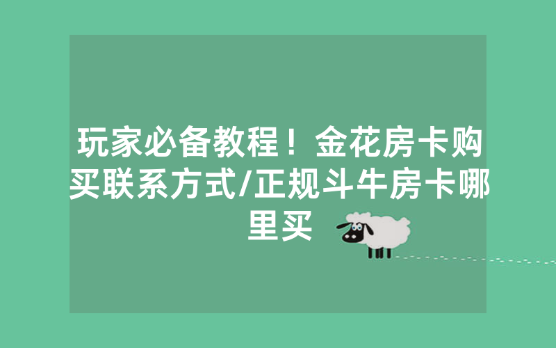 玩家必备教程！金花房卡购买联系方式/正规斗牛房卡哪里买