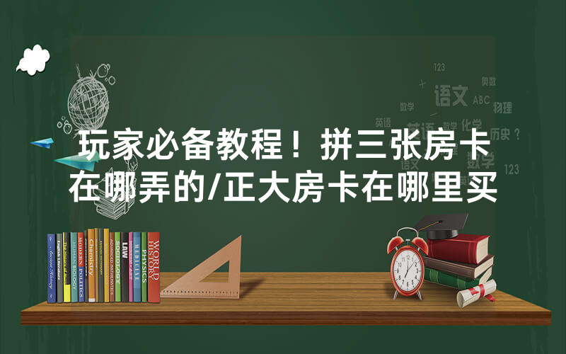 玩家必备教程！拼三张房卡在哪弄的/正大房卡在哪里买
