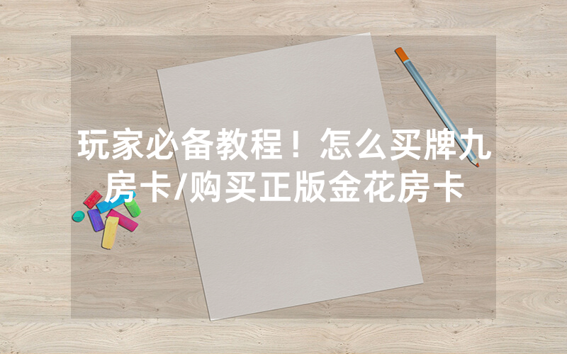 玩家必备教程！怎么买牌九房卡/购买正版金花房卡