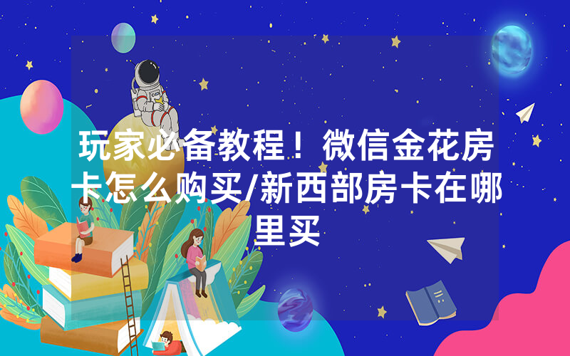 玩家必备教程！微信金花房卡怎么购买/新西部房卡在哪里买
