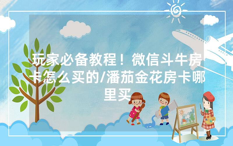玩家必备教程！微信斗牛房卡怎么买的/潘茄金花房卡哪里买