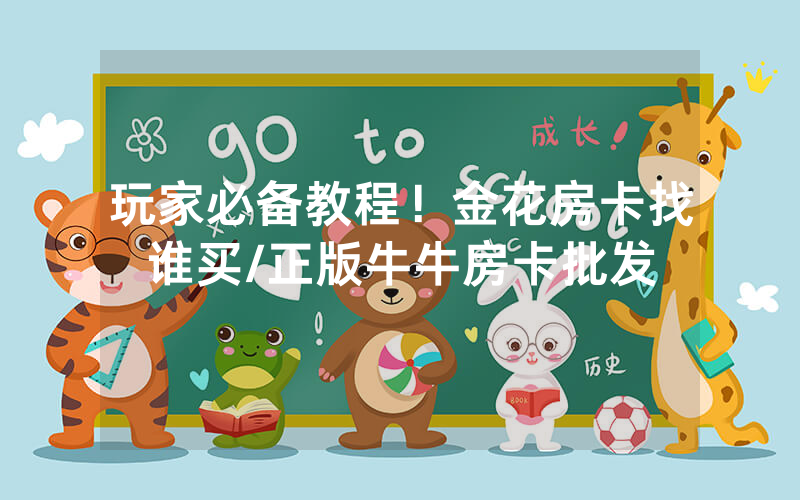 玩家必备教程！金花房卡找谁买/正版牛牛房卡批发