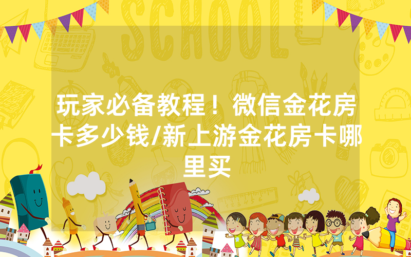 玩家必备教程！微信金花房卡多少钱/新上游金花房卡哪里买