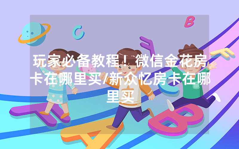 玩家必备教程！微信金花房卡在哪里买/新众忆房卡在哪里买