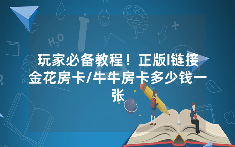 玩家必备教程！正版l链接金花房卡/牛牛房卡多少钱一张