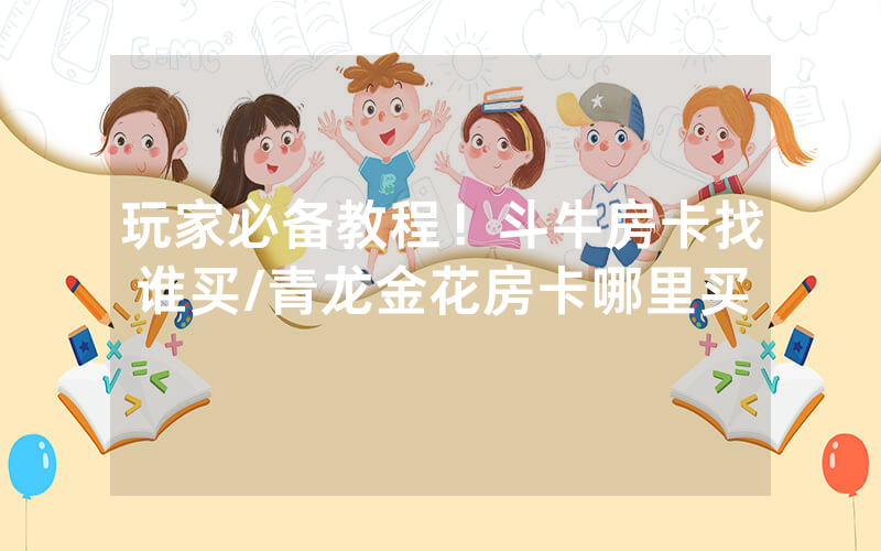 玩家必备教程！斗牛房卡找谁买/青龙金花房卡哪里买