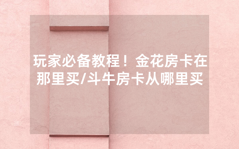 玩家必备教程！金花房卡在那里买/斗牛房卡从哪里买