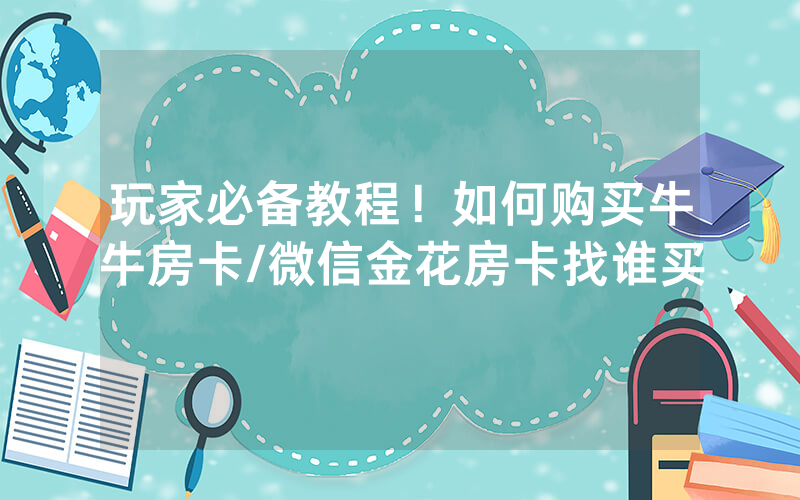玩家必备教程！如何购买牛牛房卡/微信金花房卡找谁买