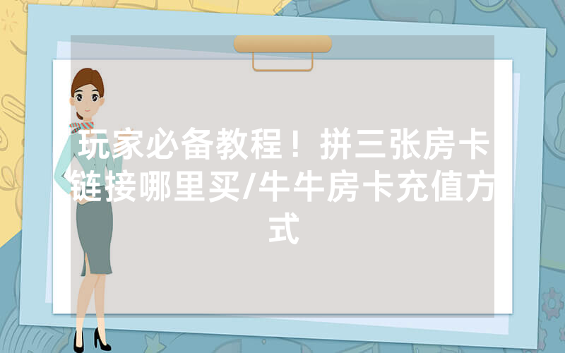 玩家必备教程！拼三张房卡链接哪里买/牛牛房卡充值方式