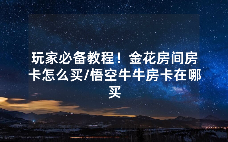 玩家必备教程！金花房间房卡怎么买/悟空牛牛房卡在哪买