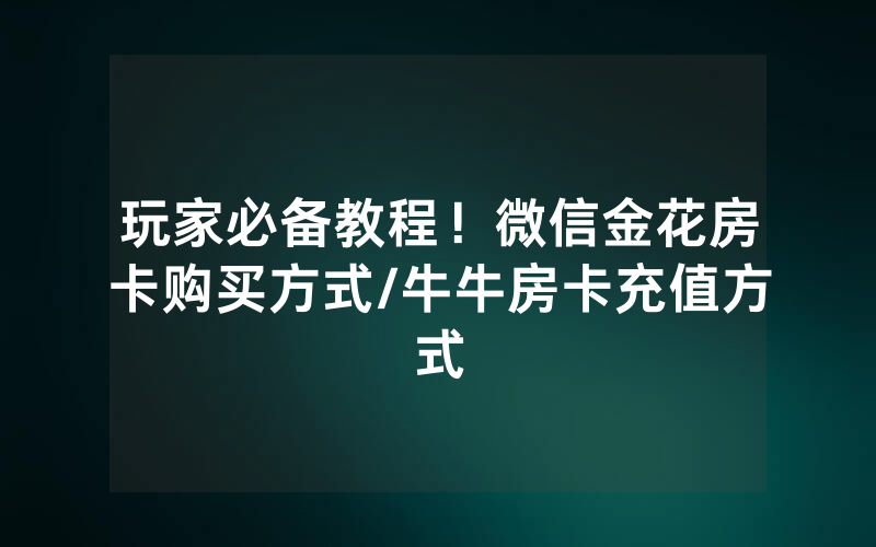 玩家必备教程！微信金花房卡购买方式/牛牛房卡充值方式