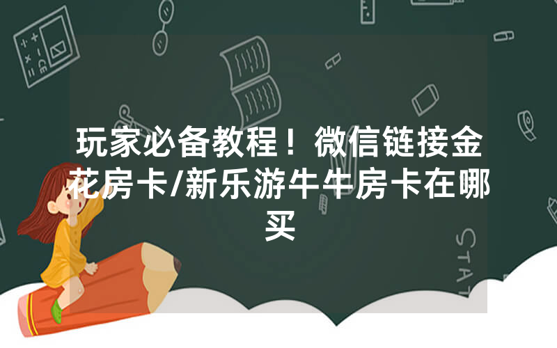 玩家必备教程！微信链接金花房卡/新乐游牛牛房卡在哪买