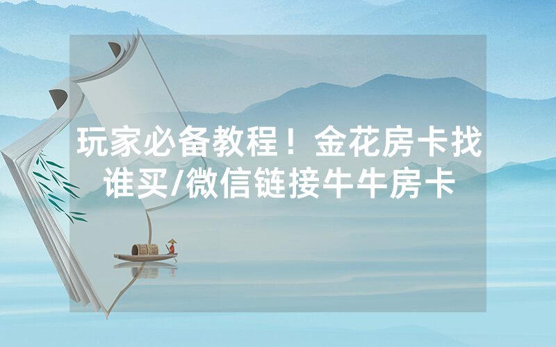 玩家必备教程！金花房卡找谁买/微信链接牛牛房卡