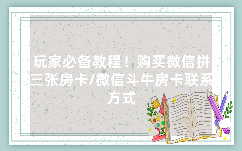 玩家必备教程！购买微信拼三张房卡/微信斗牛房卡联系方式