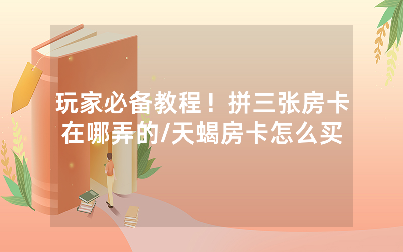 玩家必备教程！拼三张房卡在哪弄的/天蝎房卡怎么买