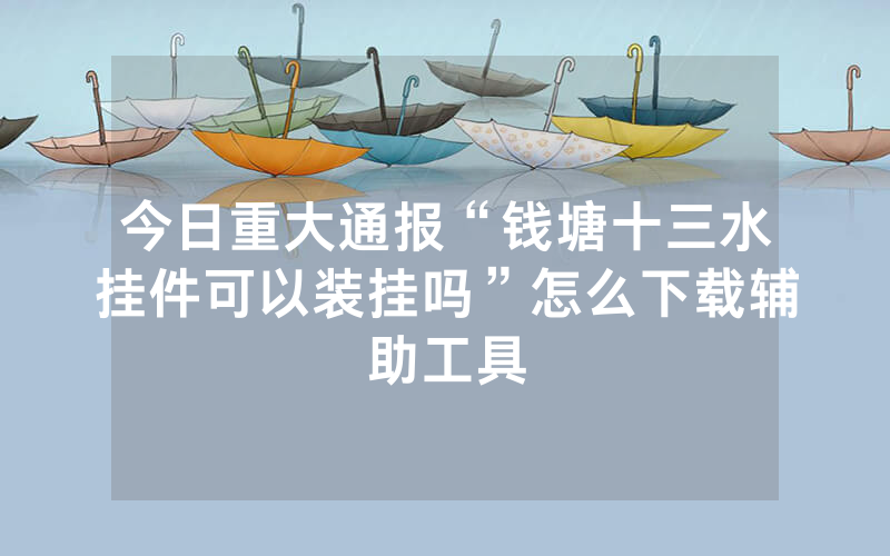 今日重大通报“钱塘十三水挂件可以装挂吗”怎么下载辅助工具