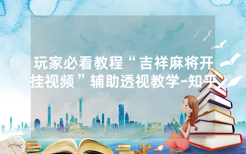 玩家必看教程“吉祥麻将开挂视频”辅助透视教学-知乎