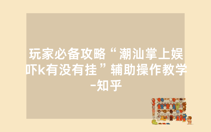 玩家必备攻略“潮汕掌上娱吓k有没有挂”辅助操作教学-知乎