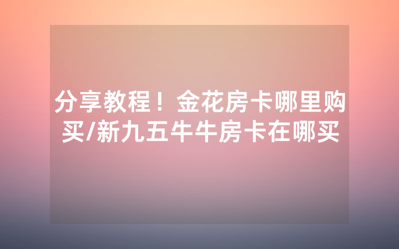 分享教程！金花房卡哪里购买/新九五牛牛房卡在哪买