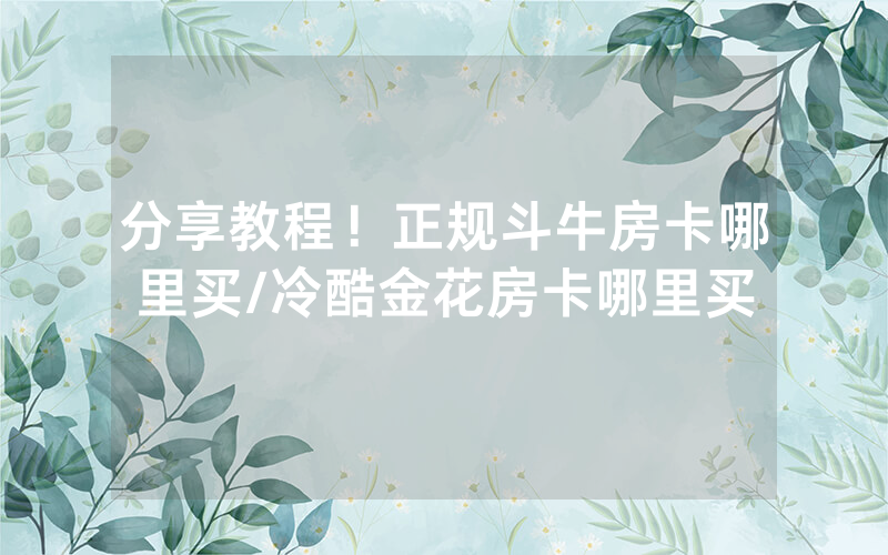 分享教程！正规斗牛房卡哪里买/冷酷金花房卡哪里买