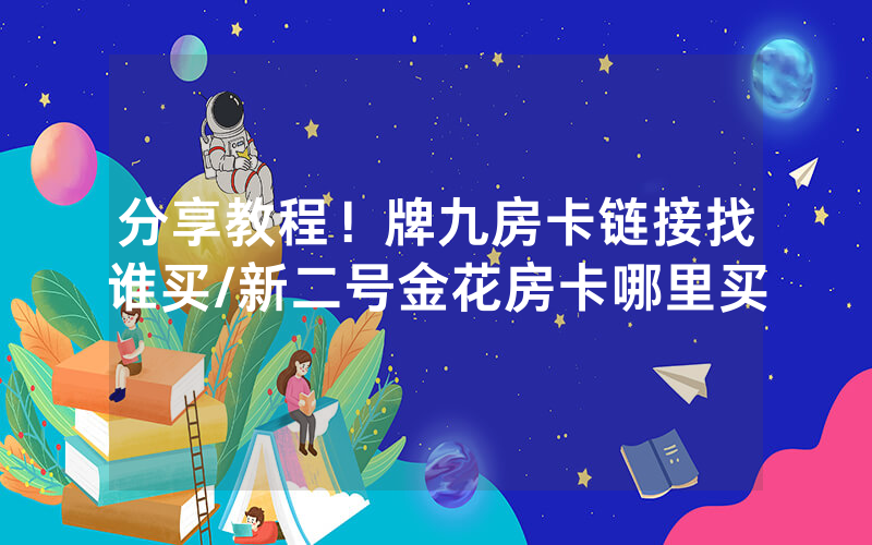 分享教程！牌九房卡链接找谁买/新二号金花房卡哪里买