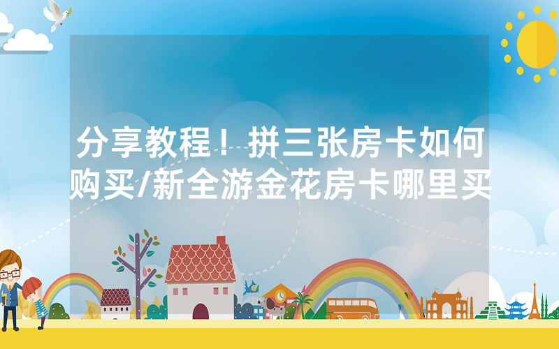 分享教程！拼三张房卡如何购买/新全游金花房卡哪里买