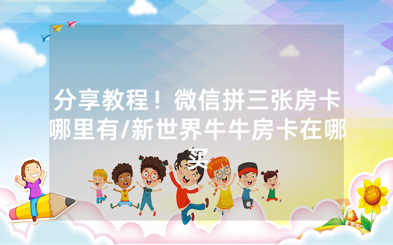 分享教程！微信拼三张房卡哪里有/新世界牛牛房卡在哪买