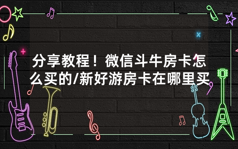分享教程！微信斗牛房卡怎么买的/新好游房卡在哪里买