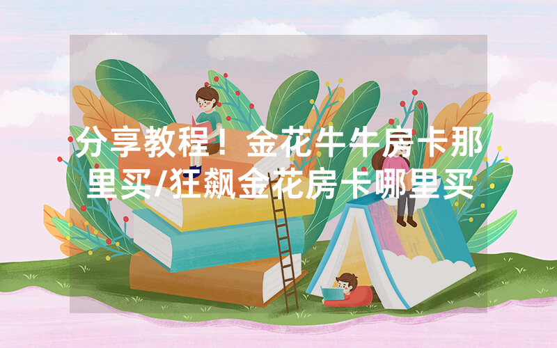 分享教程！金花牛牛房卡那里买/狂飙金花房卡哪里买