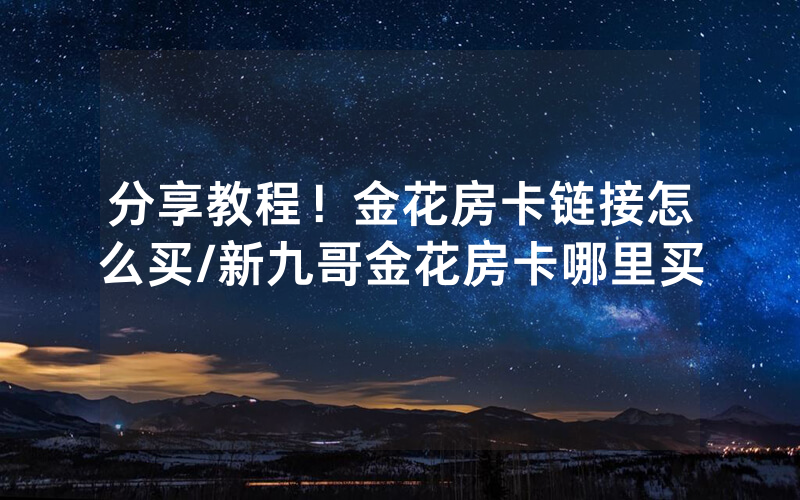 分享教程！金花房卡链接怎么买/新九哥金花房卡哪里买