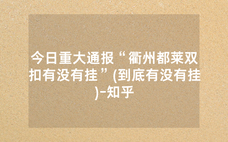 今日重大通报“衢州都莱双扣有没有挂”(到底有没有挂)-知乎