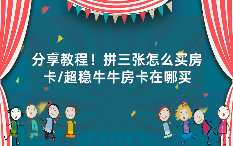 分享教程！拼三张怎么买房卡/超稳牛牛房卡在哪买
