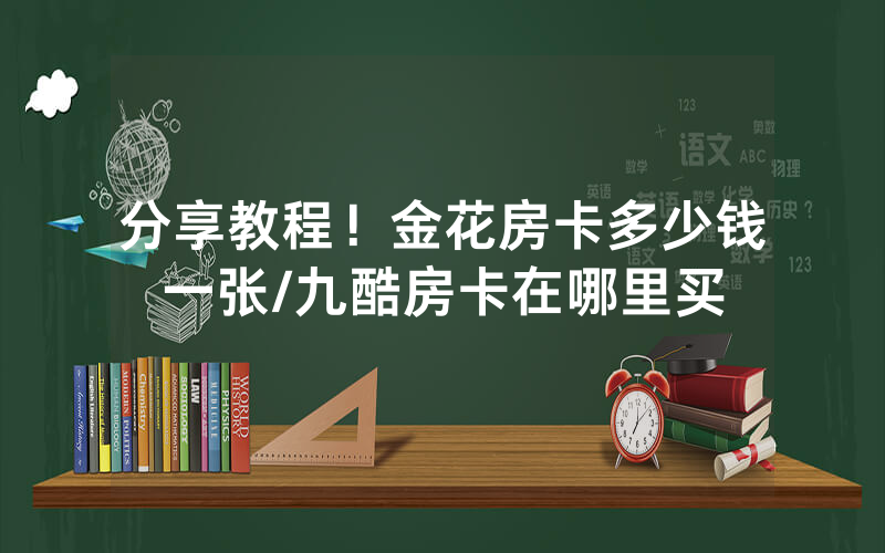 分享教程！金花房卡多少钱一张/九酷房卡在哪里买