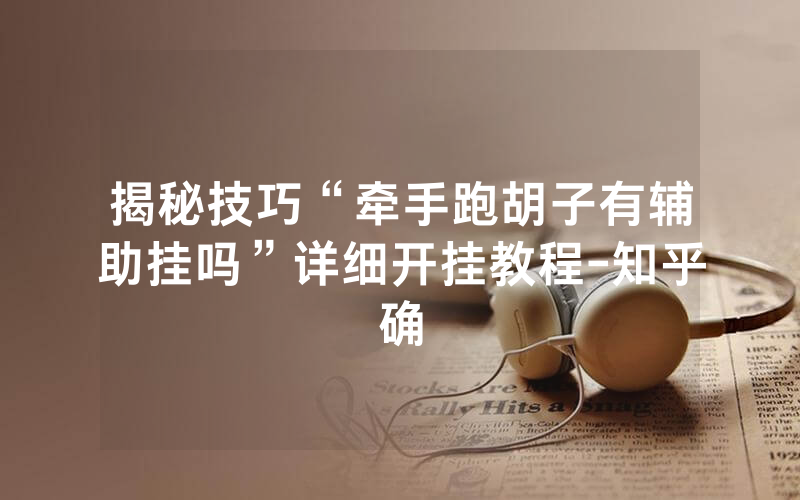 揭秘技巧“牵手跑胡子有辅助挂吗”详细开挂教程-知乎确