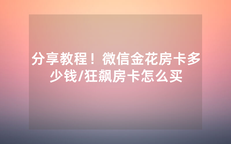 分享教程！微信金花房卡多少钱/狂飙房卡怎么买