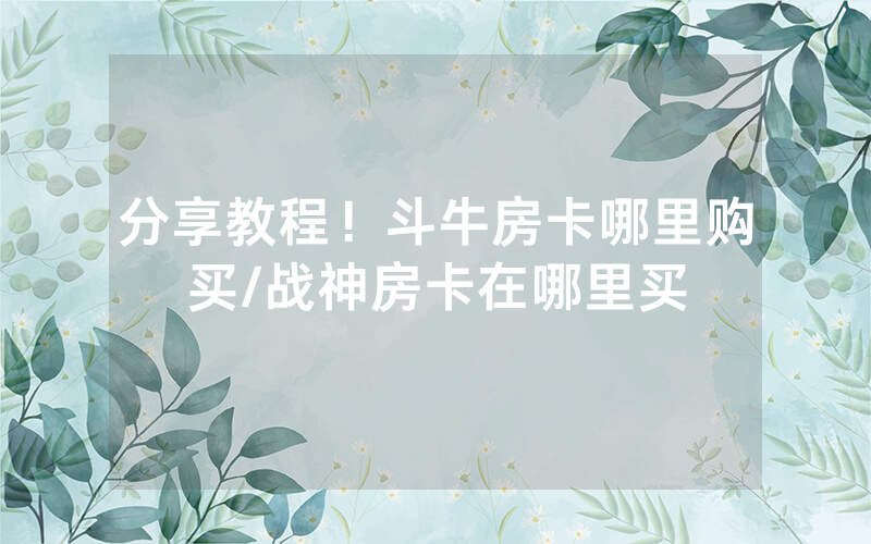 分享教程！斗牛房卡哪里购买/战神房卡在哪里买