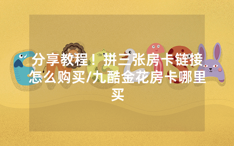 分享教程！拼三张房卡链接怎么购买/九酷金花房卡哪里买