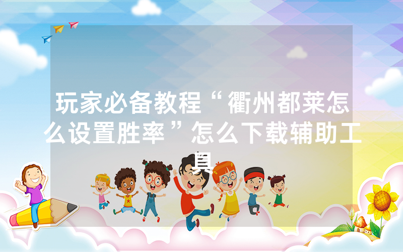 玩家必备教程“衢州都莱怎么设置胜率”怎么下载辅助工具