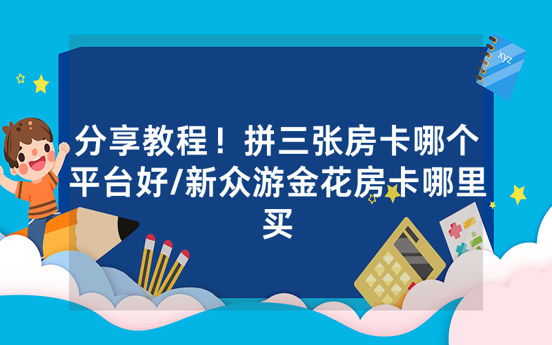 分享教程！拼三张房卡哪个平台好/新众游金花房卡哪里买